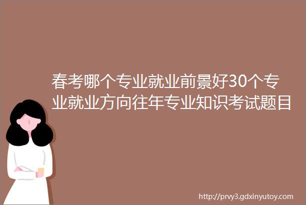 春考哪个专业就业前景好30个专业就业方向往年专业知识考试题目免费领